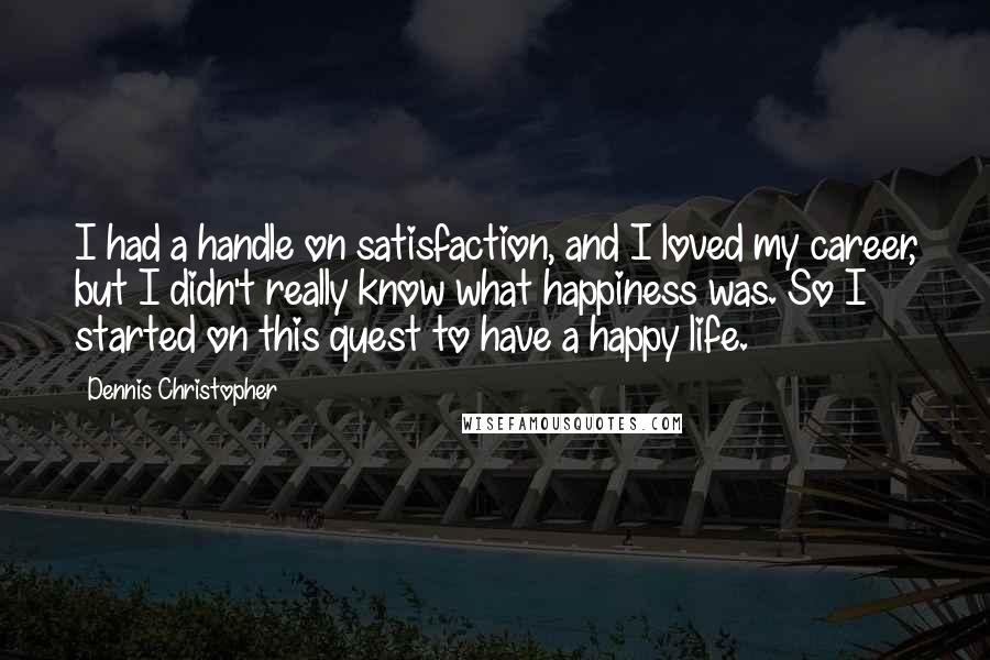 Dennis Christopher Quotes: I had a handle on satisfaction, and I loved my career, but I didn't really know what happiness was. So I started on this quest to have a happy life.