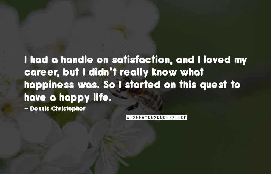 Dennis Christopher Quotes: I had a handle on satisfaction, and I loved my career, but I didn't really know what happiness was. So I started on this quest to have a happy life.