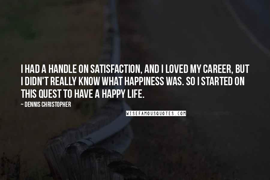 Dennis Christopher Quotes: I had a handle on satisfaction, and I loved my career, but I didn't really know what happiness was. So I started on this quest to have a happy life.