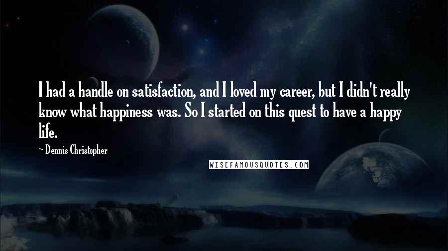 Dennis Christopher Quotes: I had a handle on satisfaction, and I loved my career, but I didn't really know what happiness was. So I started on this quest to have a happy life.