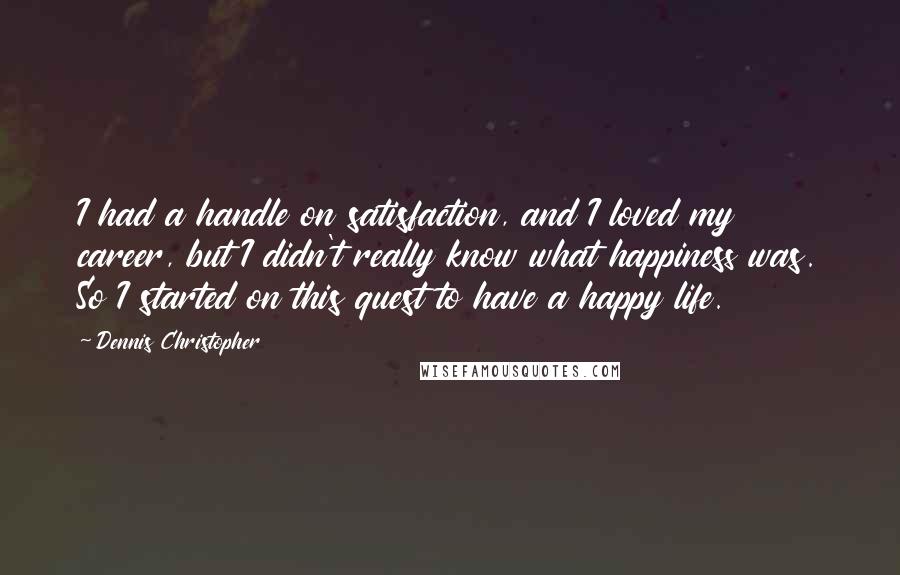 Dennis Christopher Quotes: I had a handle on satisfaction, and I loved my career, but I didn't really know what happiness was. So I started on this quest to have a happy life.