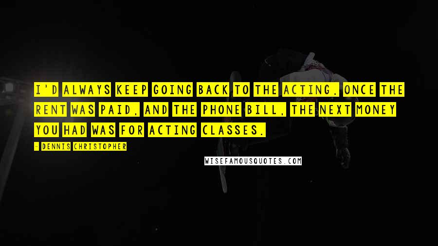 Dennis Christopher Quotes: I'd always keep going back to the acting. Once the rent was paid, and the phone bill, the next money you had was for acting classes.