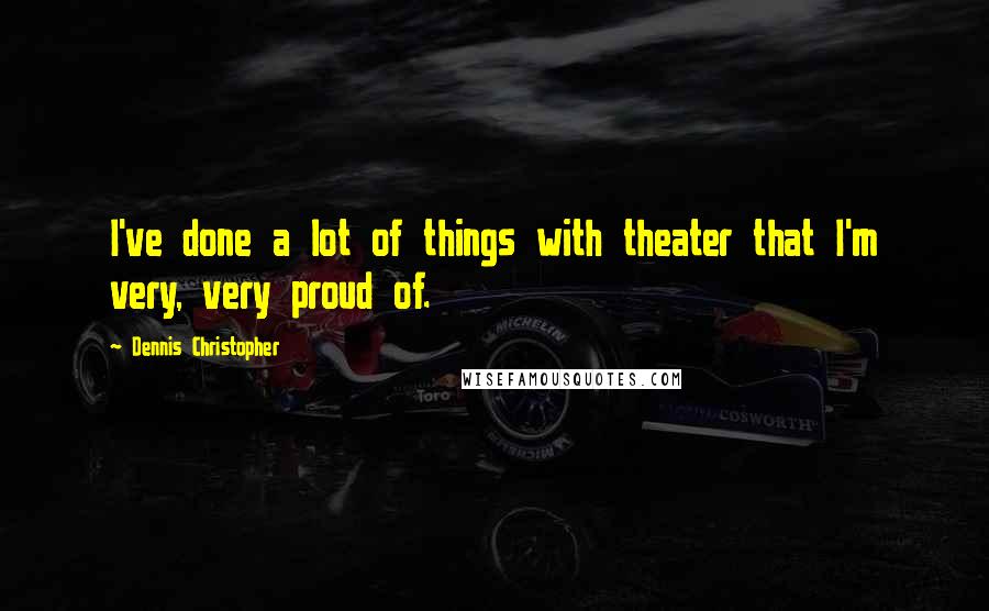 Dennis Christopher Quotes: I've done a lot of things with theater that I'm very, very proud of.
