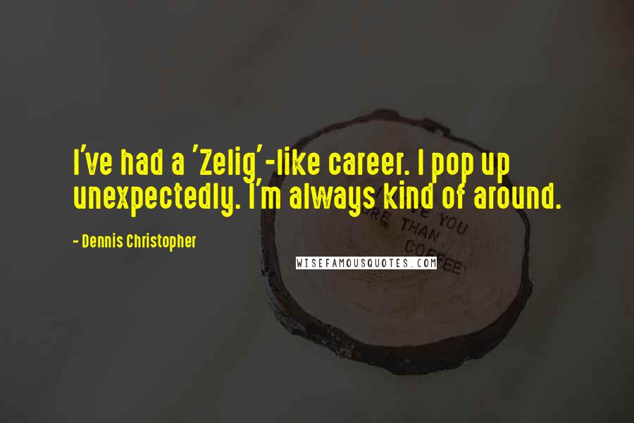 Dennis Christopher Quotes: I've had a 'Zelig'-like career. I pop up unexpectedly. I'm always kind of around.