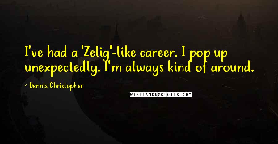 Dennis Christopher Quotes: I've had a 'Zelig'-like career. I pop up unexpectedly. I'm always kind of around.