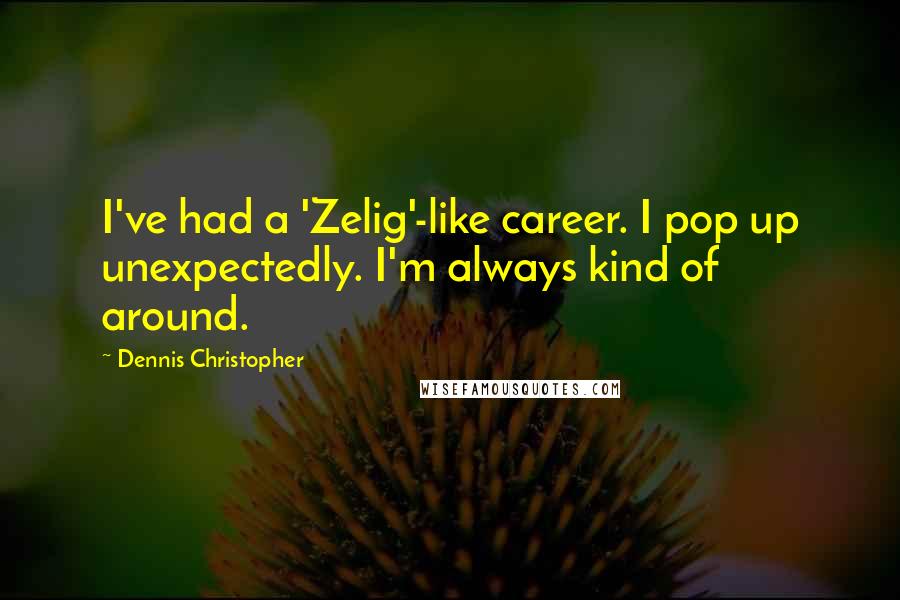 Dennis Christopher Quotes: I've had a 'Zelig'-like career. I pop up unexpectedly. I'm always kind of around.