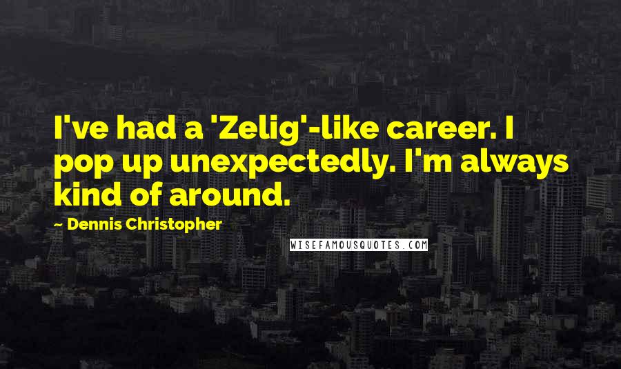 Dennis Christopher Quotes: I've had a 'Zelig'-like career. I pop up unexpectedly. I'm always kind of around.