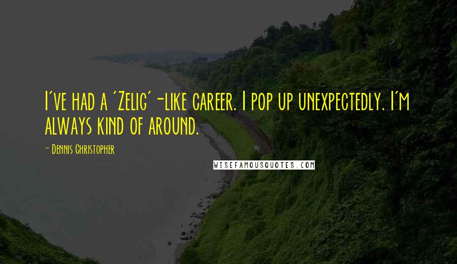 Dennis Christopher Quotes: I've had a 'Zelig'-like career. I pop up unexpectedly. I'm always kind of around.