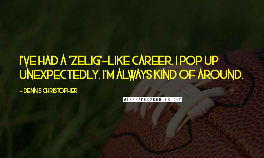 Dennis Christopher Quotes: I've had a 'Zelig'-like career. I pop up unexpectedly. I'm always kind of around.