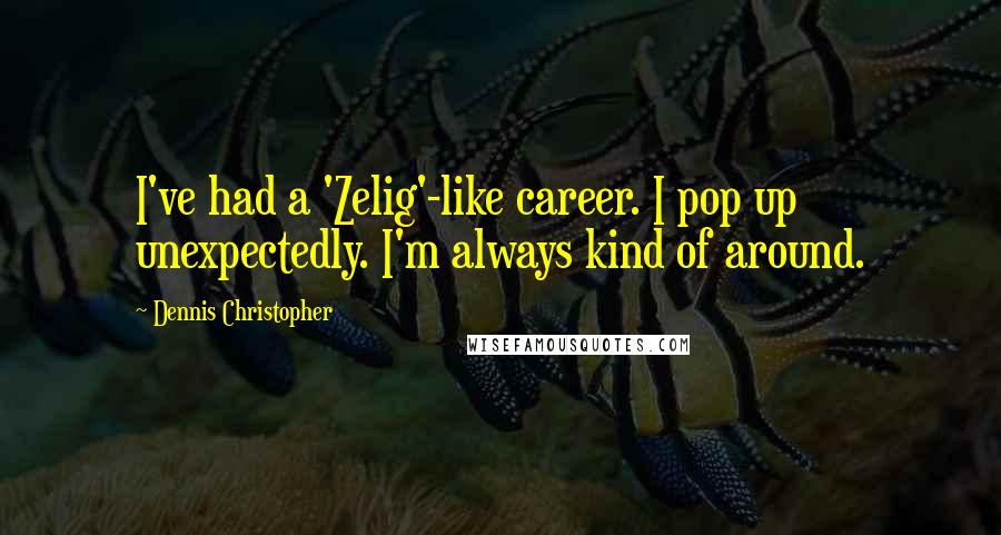 Dennis Christopher Quotes: I've had a 'Zelig'-like career. I pop up unexpectedly. I'm always kind of around.
