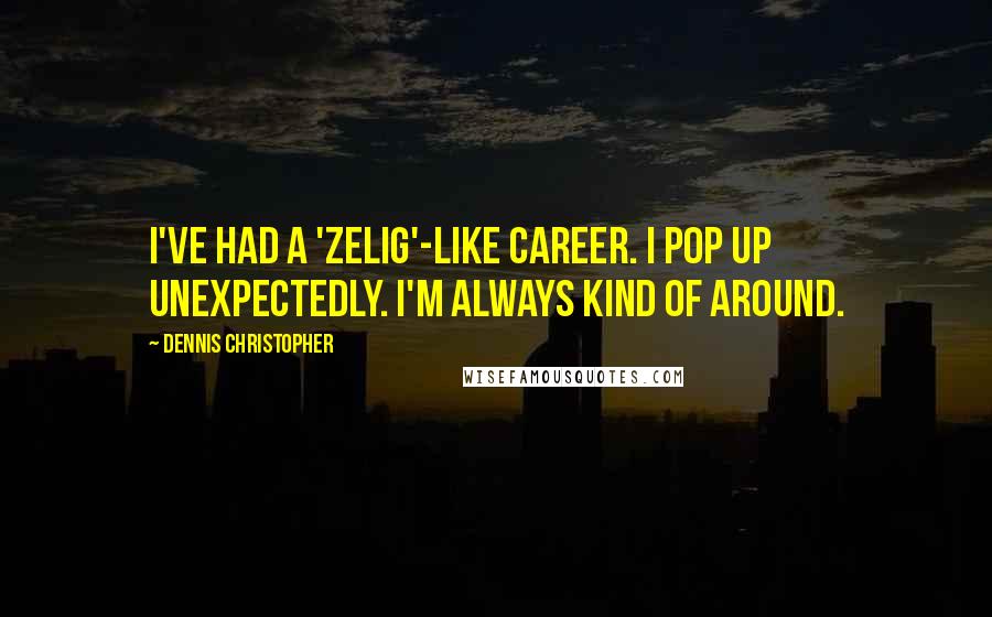 Dennis Christopher Quotes: I've had a 'Zelig'-like career. I pop up unexpectedly. I'm always kind of around.