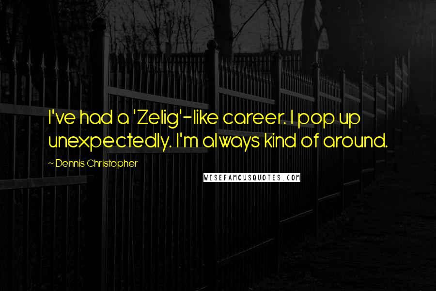 Dennis Christopher Quotes: I've had a 'Zelig'-like career. I pop up unexpectedly. I'm always kind of around.