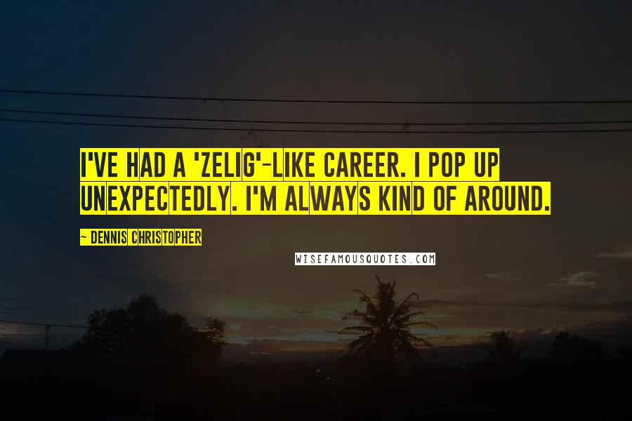 Dennis Christopher Quotes: I've had a 'Zelig'-like career. I pop up unexpectedly. I'm always kind of around.