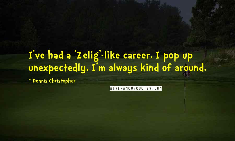 Dennis Christopher Quotes: I've had a 'Zelig'-like career. I pop up unexpectedly. I'm always kind of around.