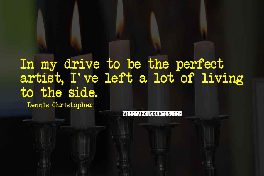 Dennis Christopher Quotes: In my drive to be the perfect artist, I've left a lot of living to the side.