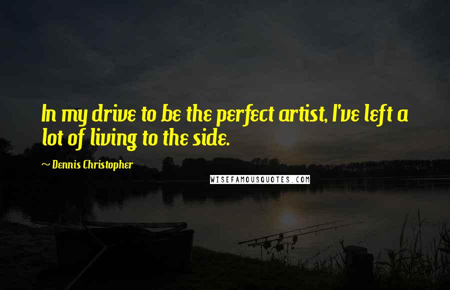 Dennis Christopher Quotes: In my drive to be the perfect artist, I've left a lot of living to the side.