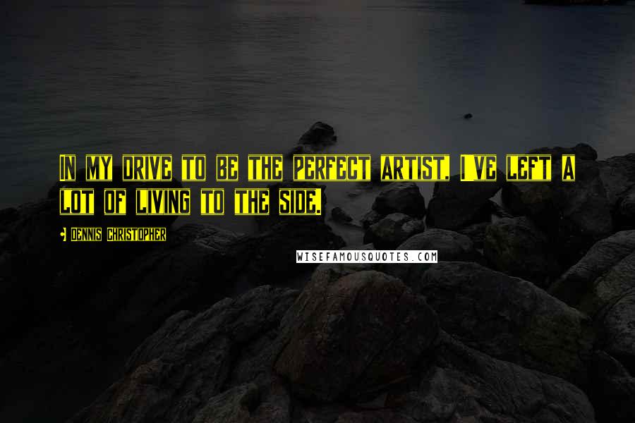 Dennis Christopher Quotes: In my drive to be the perfect artist, I've left a lot of living to the side.