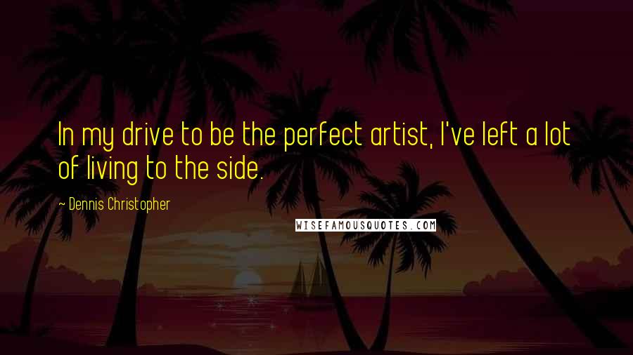 Dennis Christopher Quotes: In my drive to be the perfect artist, I've left a lot of living to the side.