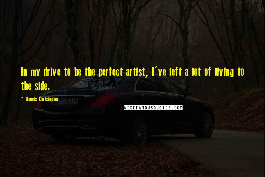 Dennis Christopher Quotes: In my drive to be the perfect artist, I've left a lot of living to the side.