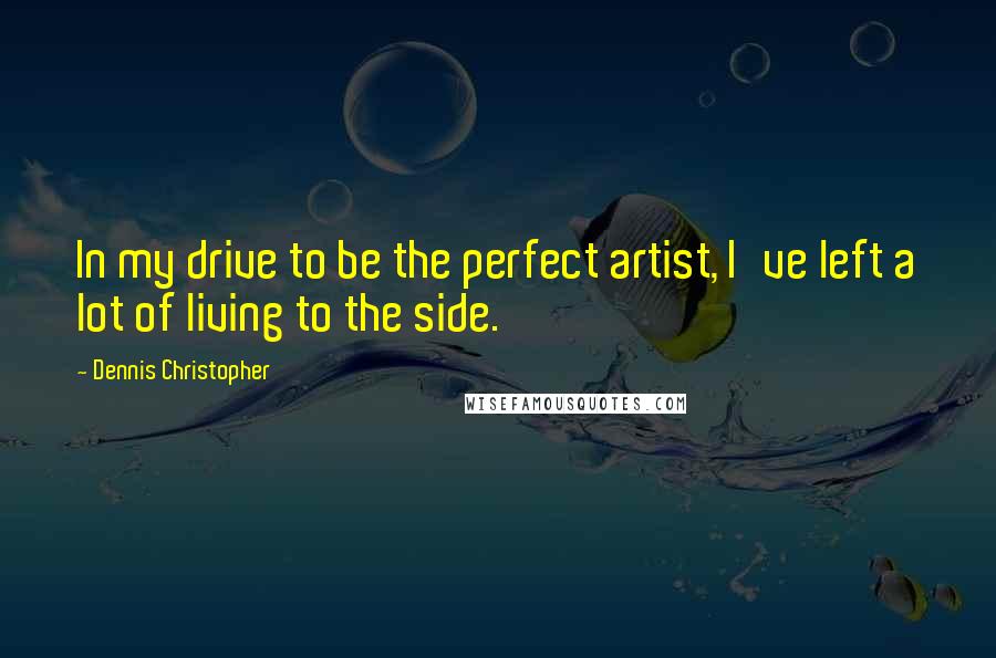 Dennis Christopher Quotes: In my drive to be the perfect artist, I've left a lot of living to the side.