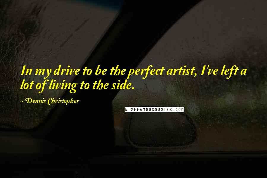 Dennis Christopher Quotes: In my drive to be the perfect artist, I've left a lot of living to the side.