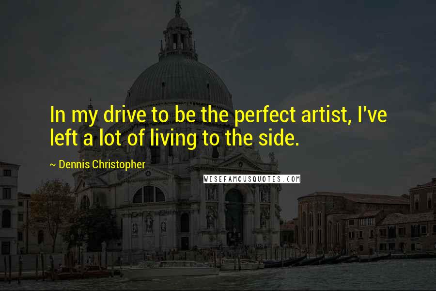 Dennis Christopher Quotes: In my drive to be the perfect artist, I've left a lot of living to the side.