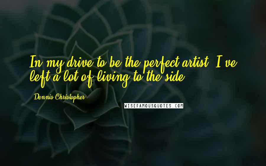 Dennis Christopher Quotes: In my drive to be the perfect artist, I've left a lot of living to the side.