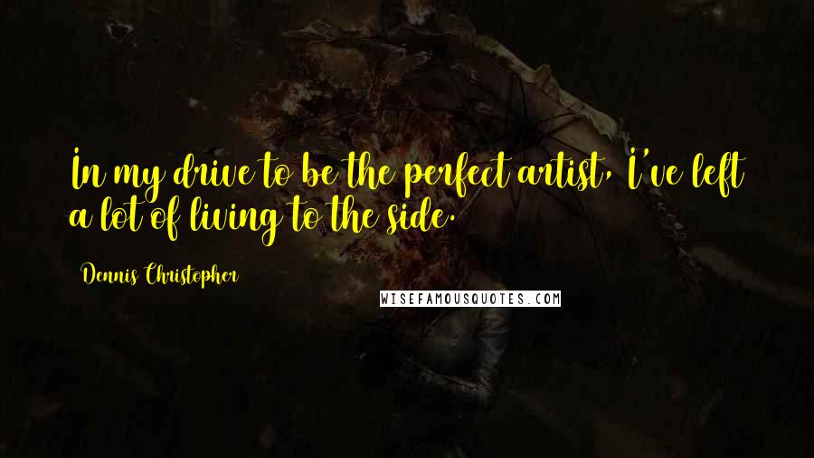 Dennis Christopher Quotes: In my drive to be the perfect artist, I've left a lot of living to the side.