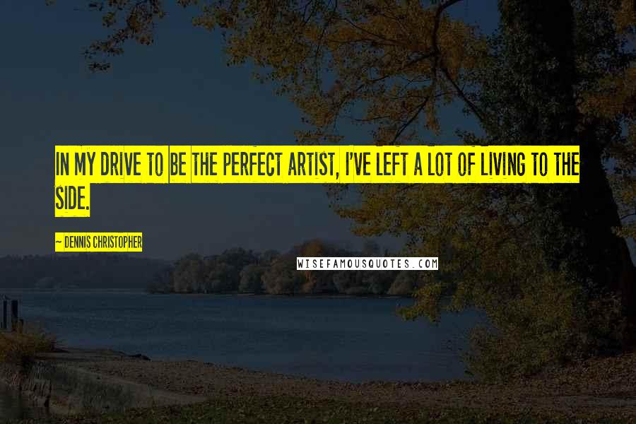 Dennis Christopher Quotes: In my drive to be the perfect artist, I've left a lot of living to the side.