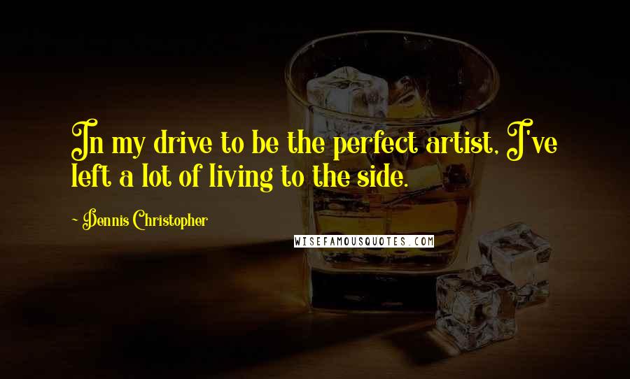 Dennis Christopher Quotes: In my drive to be the perfect artist, I've left a lot of living to the side.