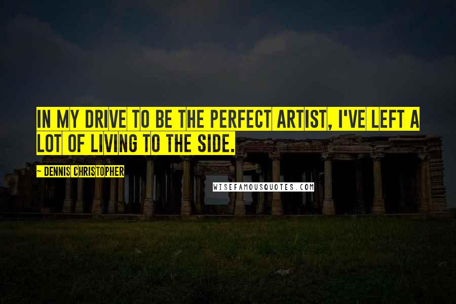 Dennis Christopher Quotes: In my drive to be the perfect artist, I've left a lot of living to the side.