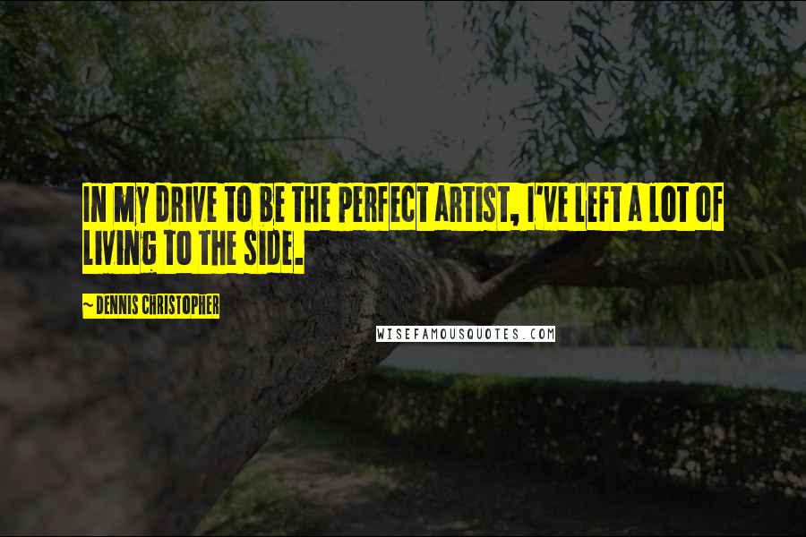 Dennis Christopher Quotes: In my drive to be the perfect artist, I've left a lot of living to the side.