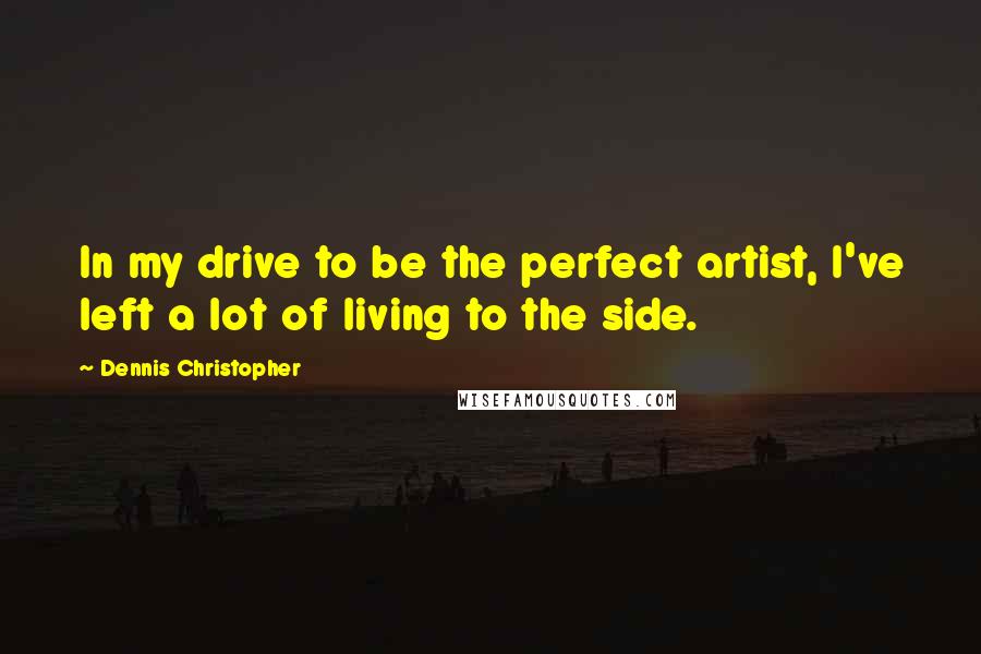 Dennis Christopher Quotes: In my drive to be the perfect artist, I've left a lot of living to the side.