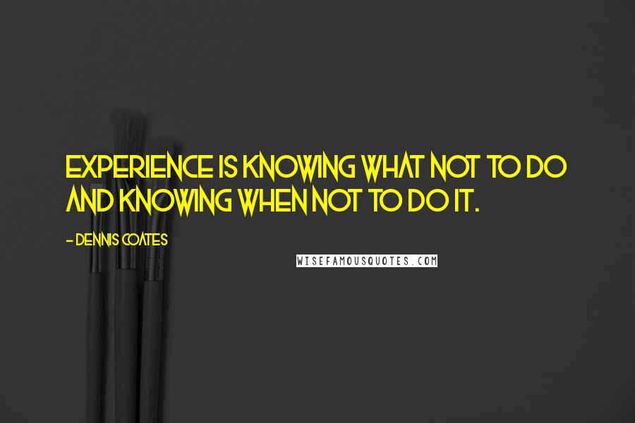 Dennis Coates Quotes: Experience is knowing what not to do and knowing when not to do it.