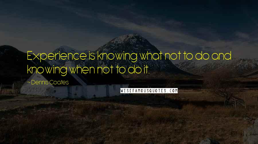 Dennis Coates Quotes: Experience is knowing what not to do and knowing when not to do it.