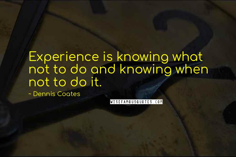 Dennis Coates Quotes: Experience is knowing what not to do and knowing when not to do it.