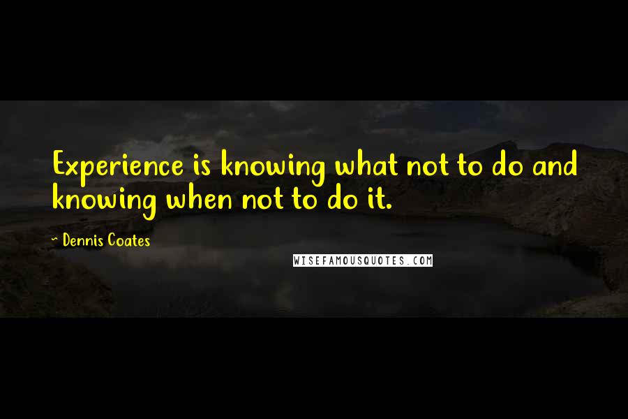 Dennis Coates Quotes: Experience is knowing what not to do and knowing when not to do it.