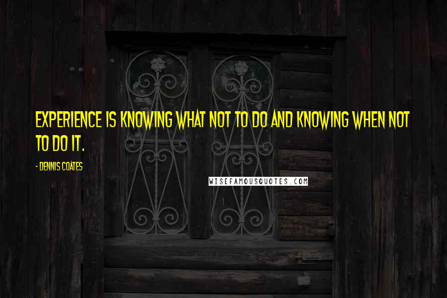 Dennis Coates Quotes: Experience is knowing what not to do and knowing when not to do it.