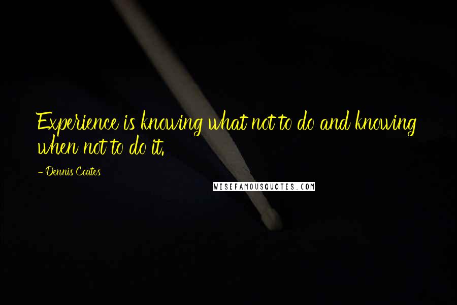 Dennis Coates Quotes: Experience is knowing what not to do and knowing when not to do it.