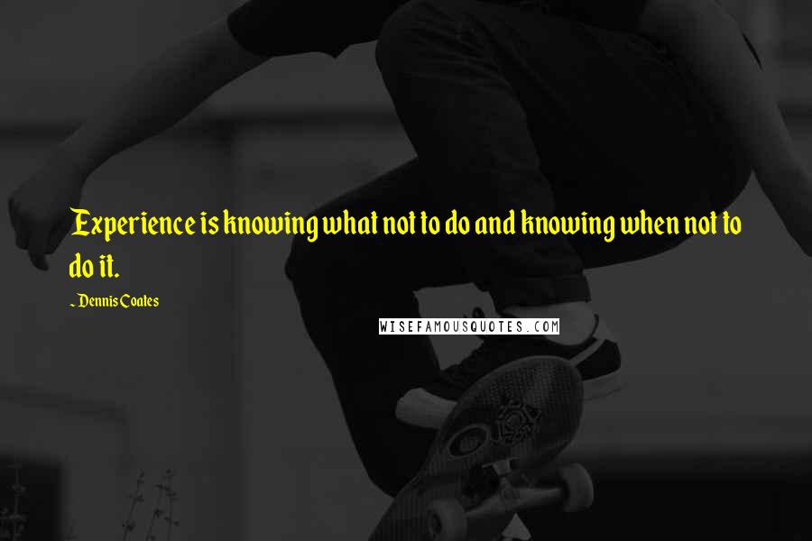 Dennis Coates Quotes: Experience is knowing what not to do and knowing when not to do it.