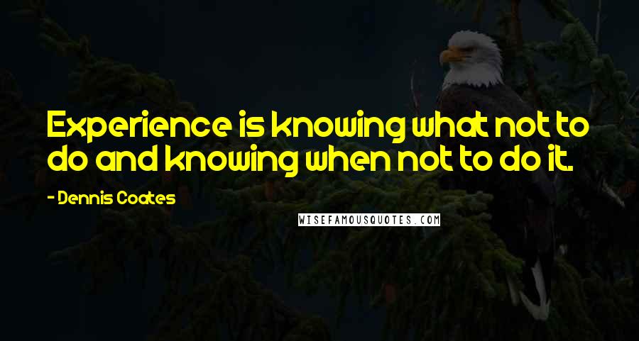 Dennis Coates Quotes: Experience is knowing what not to do and knowing when not to do it.
