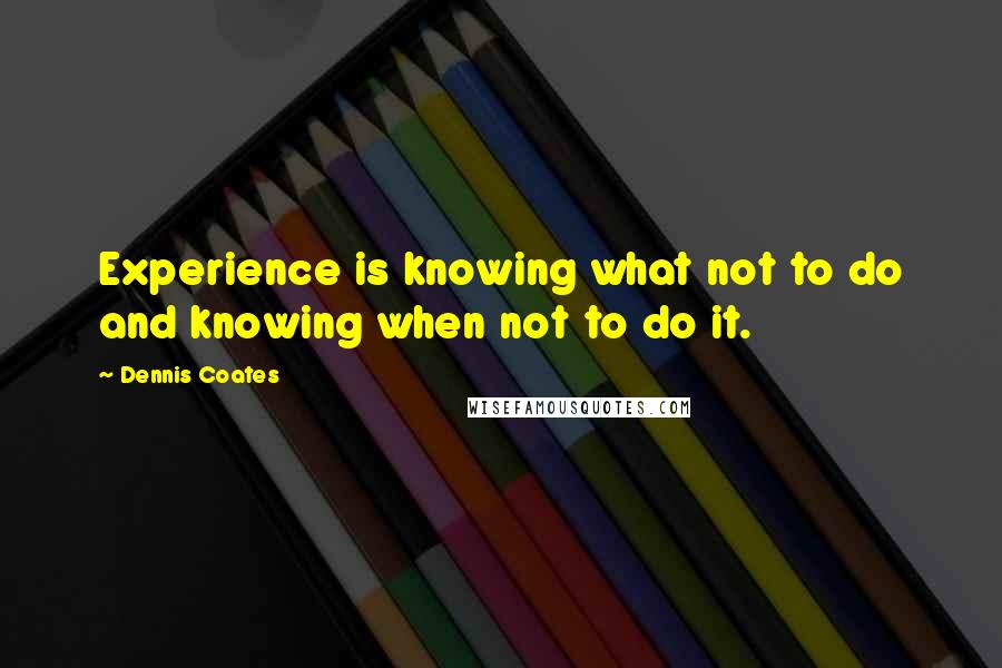 Dennis Coates Quotes: Experience is knowing what not to do and knowing when not to do it.