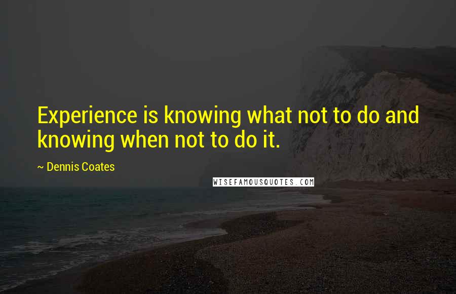 Dennis Coates Quotes: Experience is knowing what not to do and knowing when not to do it.