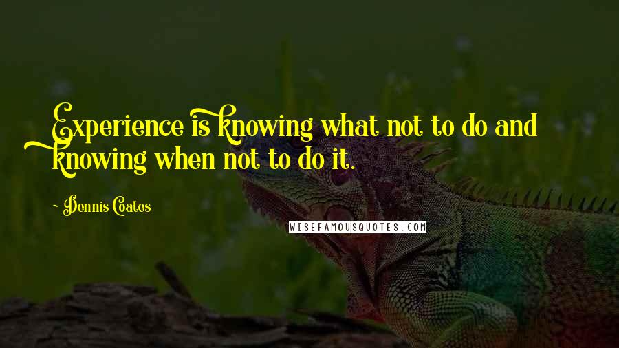 Dennis Coates Quotes: Experience is knowing what not to do and knowing when not to do it.