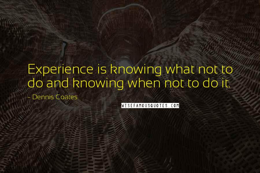 Dennis Coates Quotes: Experience is knowing what not to do and knowing when not to do it.