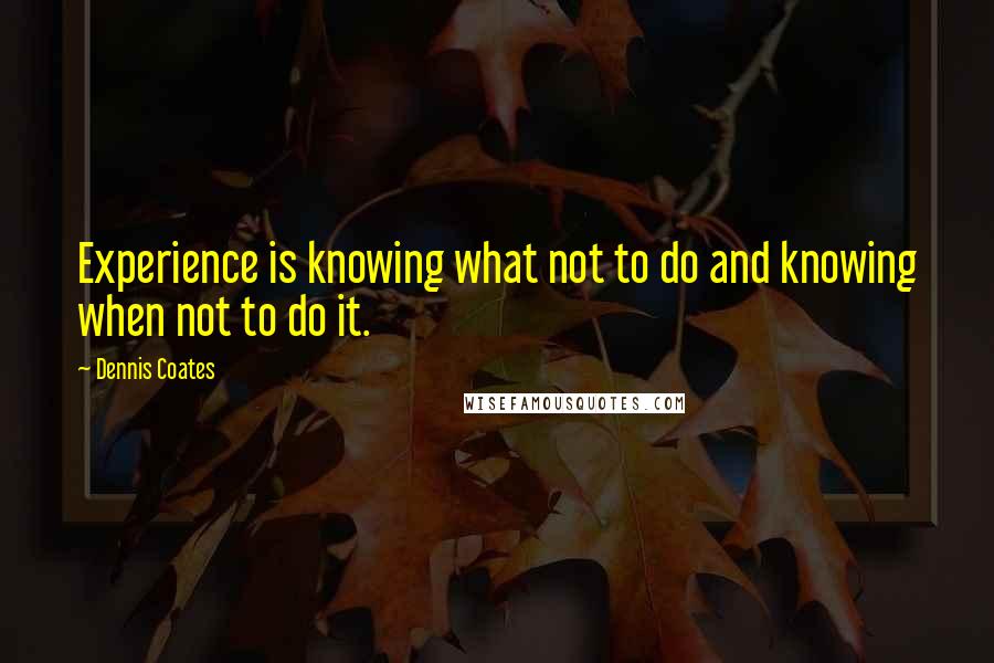Dennis Coates Quotes: Experience is knowing what not to do and knowing when not to do it.
