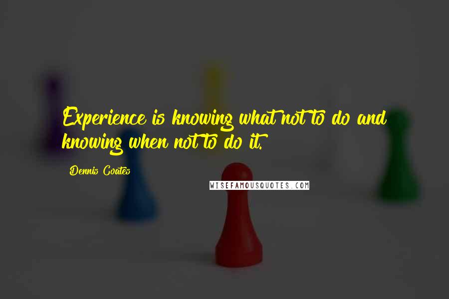 Dennis Coates Quotes: Experience is knowing what not to do and knowing when not to do it.