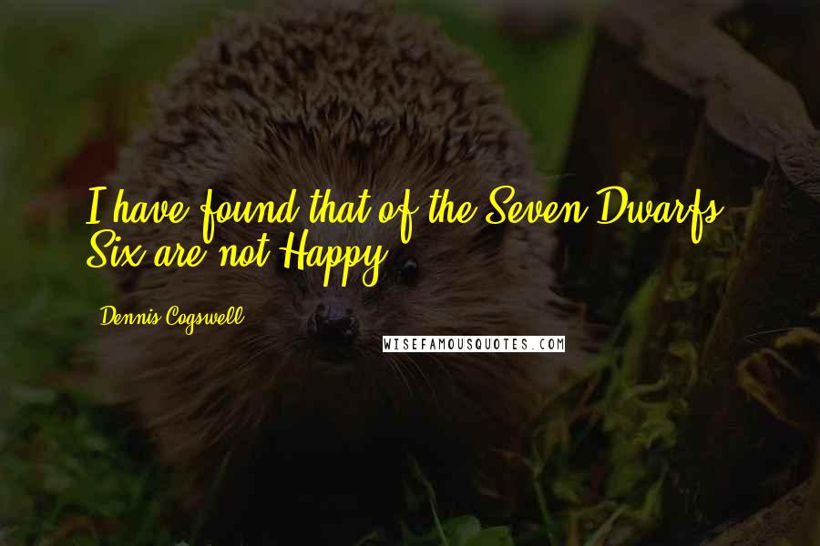 Dennis Cogswell Quotes: I have found that of the Seven Dwarfs, Six are not Happy.