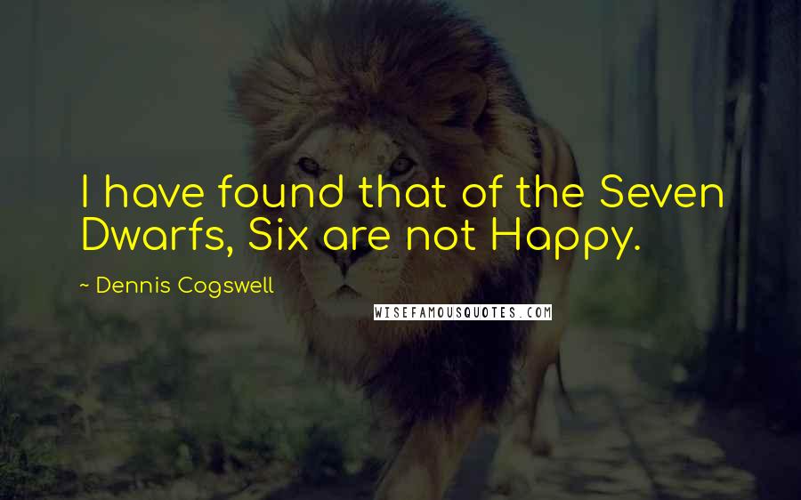 Dennis Cogswell Quotes: I have found that of the Seven Dwarfs, Six are not Happy.