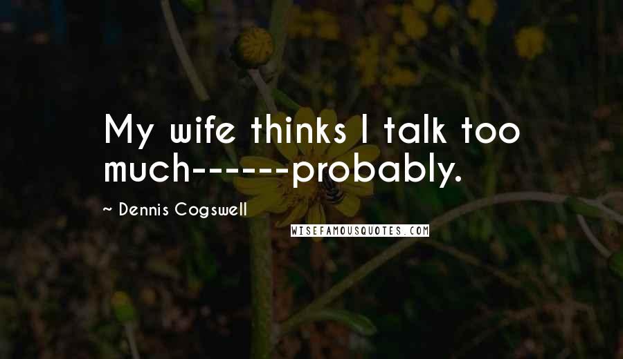 Dennis Cogswell Quotes: My wife thinks I talk too much------probably.